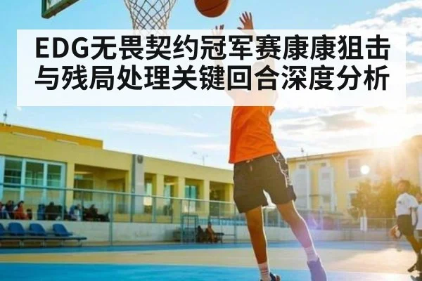 EDG无畏契约冠军赛康康狙击与残局处理关键回合深度分析