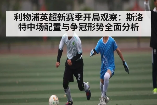 利物浦英超新赛季开局观察：斯洛特中场配置与争冠形势全面分析